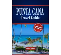 PUNTA CANA TRAVEL GUIDE 2025: Your Ultimate Handbook to Resorts, Outdoor Adventures, Cultural Experiences, and Practical Tips in the Dominican Republic