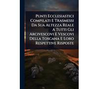 Punti Ecclesiastici Compilati E Trasmessi Da Sua Altezza Reale A Tutti Gli Arcivescovi E Vescovi Della Toscana E Loro Respettive Risposte