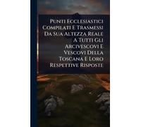 Punti Ecclesiastici Compilati E Trasmessi Da Sua Altezza Reale A Tutti Gli Arcivescovi E Vescovi Della Toscana E Loro Respettive Risposte
