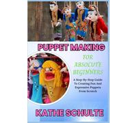 PUPPET MAKING FOR ABSOLUTE BEGINNERS: A Step-By-Step Guide To Creating Fun And Expressive Puppets From Scratch