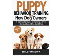 Puppy Behavior Training For New Dog Owners: A Complete Guide To Raising A Well-Behaved And Obedient Dog (Complete Puppy Training Blueprint Series)