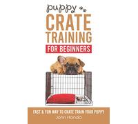 Puppy Crate Training For Beginners: The Fast and Fun Way to Crate Train Your Puppy