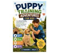 Puppy Training Adventures for Kids: A Fun Step-by-Step Guide to Teaching Basic Commands, Building Good Habits, Caring for Your Puppy, and Becoming a Responsible Pet Owner