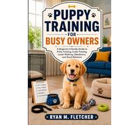 PUPPY TRAINING FOR BUSY OWNERS: A Beginner-Friendly Guide to Potty Training, Crate Training, Leash Walking, Obedience, and Good Behavior