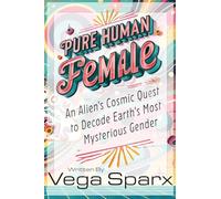Pure Human Female: An Alien’s Cosmic Quest to Decode Earth’s Most Mysterious Gender (Vega Sparx)
