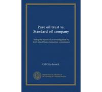 Pure oil trust vs. Standard oil company: being the report of an investigation by the United States Industrial commission