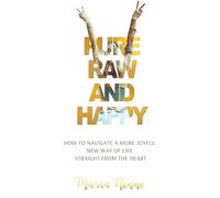 Pure, Raw and Happy - How to Navigate a More Joyful New Way of Life Straight from the Heart