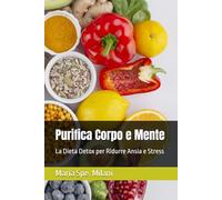 Purifica Corpo e Mente. La Dieta Detox per Ridurre Ansia e Stress