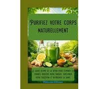 Purifiez votre corps naturellement Le guide ultime de la détox pour éliminer les toxines, booster votre énergie, améliorer votre digestion et retrouver la santé