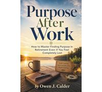 Purpose After Work: How to Master Finding Purpose in Retirement Even if You Feel Completely Lost