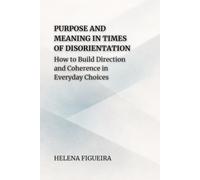 Purpose And Meaning In Times Of Disorientation: How to Build Direction and Coherence in Everyday Choices (IDENTITY, VALUES AND MEANING)