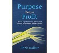 PURPOSE BEFORE PROFIT: How to Align Your Vision, Mission, and Purpose to Accelerate Business Growth