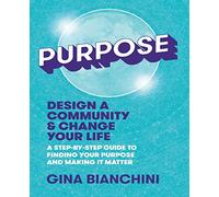 Purpose: Design a Community and Change Your Life---A Step-by-Step Guide to Finding Your Purpose and Making It Matter