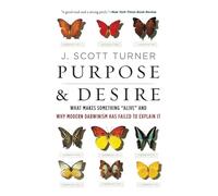 PURPOSE & DESIRE: What Makes Something "Alive" and Why Modern Darwinism Has Failed to Explain It