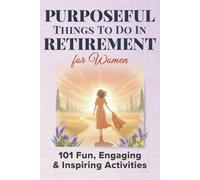 Purposeful Things To Do In Retirement For Women: 101 Fun, Engaging and Inspiring Activties: 1 (Purposeful Retirement)