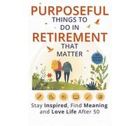 Purposeful Things to Do in Retirement That Matter: 101 Smart Ideas to Stay Inspired, Find Meaning, and Love Life After 50