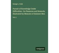 Pursuit of Knowledge Under Difficulties : Its Pleasures and Rewards, Illustrated by Memoirs of Eminent Men: Vol. 2