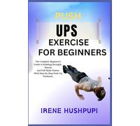 PUSHUPS EXERCISE FOR BEGINNERS: •The Complete Beginner’s Guide to Building Strength, •Muscle, •and Full-Body Fitness •With Step-by-Step Push-Up Workouts