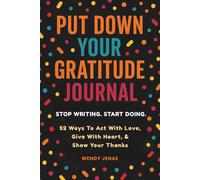 Put Down Your Gratitude Journal: Stop Writing. Start Doing. 52 Ways to Act With Love, Give With Heart, & Show Your Thanks