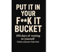 Put It In Your F**k It Bucket: 100 Days of Venting to Yourself (Unless Someone Finds This)