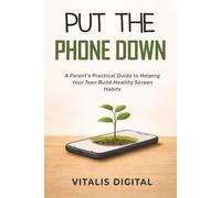 Put the Phone Down: A Parent's Practical Guide to Helping Your Teen Build Healthy Screen Habits