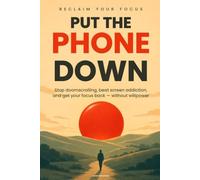 Put the Phone Down: The 30-Day Plan to Stop Doomscrolling, Beat Screen Addiction, and Get Your Focus Back - Without Willpower