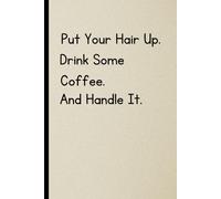 Put Your Hair Up. Drink Some Coffee. And Handle It. Notebook: Journal For Friends And Family [Great Gift Idea]