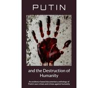 Putin and the Destruction of Humanity: An evidence-based documentary anthology of Putin’s war crimes and crimes against humanity