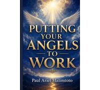 PUTTING YOUR ANGELS TO WORK: Biblical Principles for Activating Angelic Ministry Through Faith, Prayer, and the Word