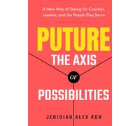 PUTURE™: The Axis of Possibilities: A New Way of Seeing for Coaches, Leaders, and the People They Serve