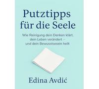 Putztipps für die Seele: Wie Reinigung dein Denken klärt, dein Leben verändert - und dein Bewusstsein heilt