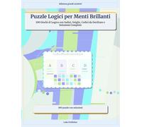 Puzzle Logici per Menti Brillanti: 100 Giochi di Logica con Indizi, Griglie, Codici da Decifrare e Soluzioni Complete