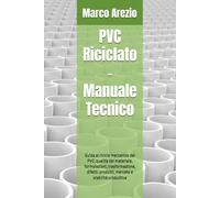 PVC Riciclato - Manuale Tecnico: Guida al riciclo meccanico del PVC: qualità del materiale, formulazioni, trasformazione, difetti, prodotti, mercato e stabilità produttiva