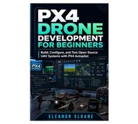 PX4 Drone Development for Beginners: Build, Configure, and Test Open-Source UAV Systems with PX4 Autopilot