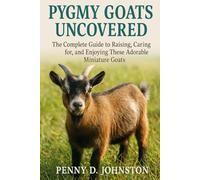 Pygmy Goats Uncovered: The Complete Guide to Raising, Caring for, and Enjoying These Adorable Miniature Goats