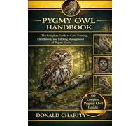 PYGMY OWL HANDBOOK: The Complete Guide to Care, Training, Enrichment, and Lifelong Management of Pygmy Owls.
