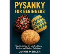 PYSANKY FOR BEGINNERS: Wax-Resist Egg Art with Traditional Designs and Modern Techniques