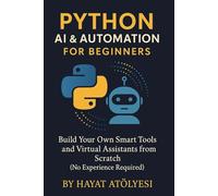 Python AI & Automation for Beginners: Build Your Own Smart Tools and Virtual Assistants from Scratch (No Experience Required)