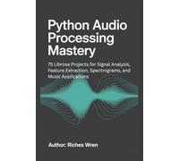 PYTHON AUDIO PROCESSING MASTERY: 75 Librosa Projects for Signal Analysis, Feature Extraction, Spectrograms, and Music Applications