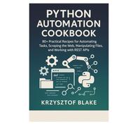 PYTHON AUTOMATION COOKBOOK: 80+ Practical Recipes for Automating Tasks, Scraping the Web, Manipulating Files, and Working with REST APIs