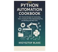 PYTHON AUTOMATION COOKBOOK: 80+ Practical Recipes for Automating Tasks, Scraping the Web, Manipulating Files, and Working with REST APIs