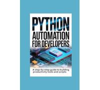PYTHON AUTOMATION FOR DEVELOPERS: a stepbystep guide to building productivity tools and scripts