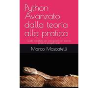 Python Avanzato dalla teoria alla pratica: Guida completa per principianti con esercizi pratici e progetti reali