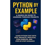 Python by Example: A Hands-On Guide to Learning Through Projects: Learn Python Fast with Real Projects, Practical Code Samples, and Step-by-Step ... Beyond: Unlocking the Future of Technology)