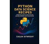 Python Data Science Recipes: A Practical Guide to Data Analysis, Machine Learning, and Visualization. (The Caelum Protocol)