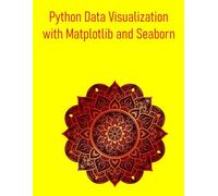 Python Data Visualization with Matplotlib and Seaborn: From Basic Plots to Advanced Customizations and Statistical Graphics: A practical guide to creating beautiful and informative visualizations