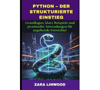 PYTHON - DER STRUKTURIERTE EINSTIEG: Grundlagen, klare Beispiele und praxisnahe Anwendungen für angehende Entwickler
