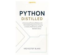 PYTHON DISTILLED: A Concise and Practical Reference for Intermediate Programmers Focusing on Idioms, Performance, and the Standard Library