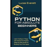 Python for Absolute Beginners: Learn Coding in 7 Days with Hands-On Projects (Step-by-Step Guide for Building Your First Apps)