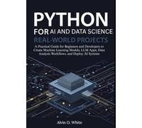 Python for AI and Data Science: Real-World Projects: A Practical Guide for Beginners and Developers to Create Machine Learning Models, LLM Apps, Data Analysis Workflows, and Deploy AI Systems